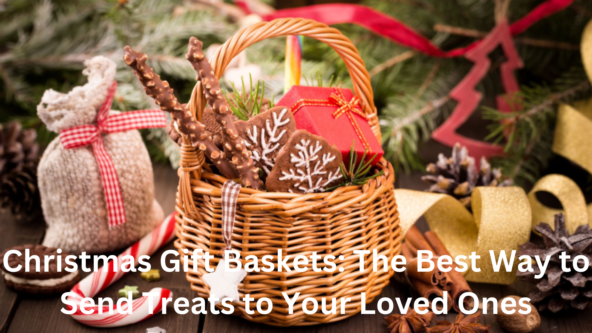 Christmas Gift Baskets The Best Way to Send Treats to Your Loved Ones.