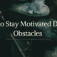 How to Stay Motivated Despite Obstacles