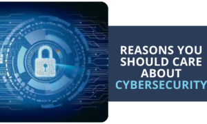 Reasons You Should Care About Cybersecurity