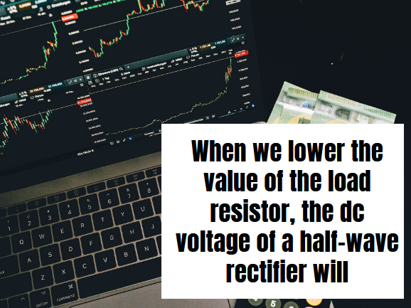 When we lower the value of the load resistor, the dc voltage of a half-wave rectifier will